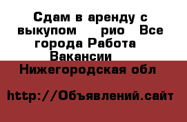 Сдам в аренду с выкупом kia рио - Все города Работа » Вакансии   . Нижегородская обл.